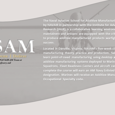 The Naval Aviation School for Additive Manufacturing (NASAM), established by NAVAIR in partnership with the Institute for Advanced Learning and Research (IALR), is a collaborative learning environment where military maintainers and artisans are equipped with the critical knowledge and skills to produce additive manufactured products warfighters need for mission success. Located in Danville, Virginia, NASAM’s five-week class covers additive manufacturing theory, practice and production.